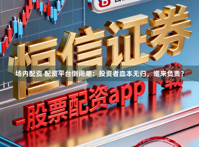 场内配资 配资平台倒闭潮：投资者血本无归，谁来负责？