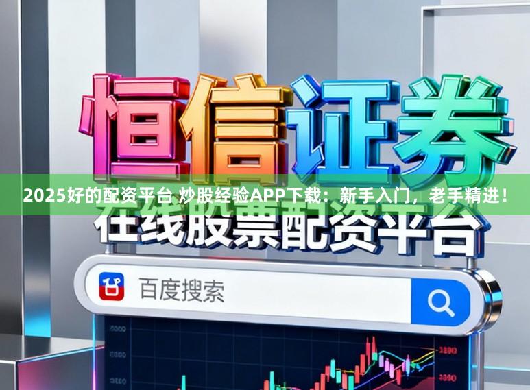 2025好的配资平台 炒股经验APP下载：新手入门，老手精进！