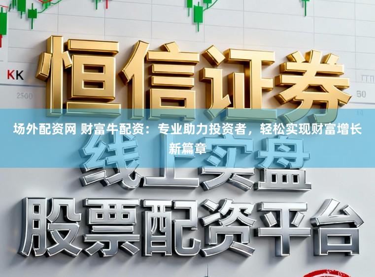 场外配资网 财富牛配资：专业助力投资者，轻松实现财富增长新篇章