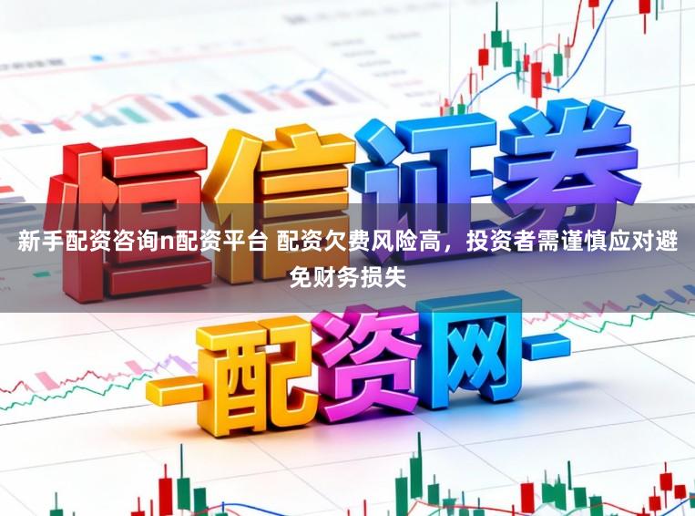 新手配资咨询n配资平台 配资欠费风险高，投资者需谨慎应对避免财务损失