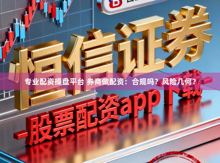 专业配资操盘平台 券商做配资：合规吗？风险几何？