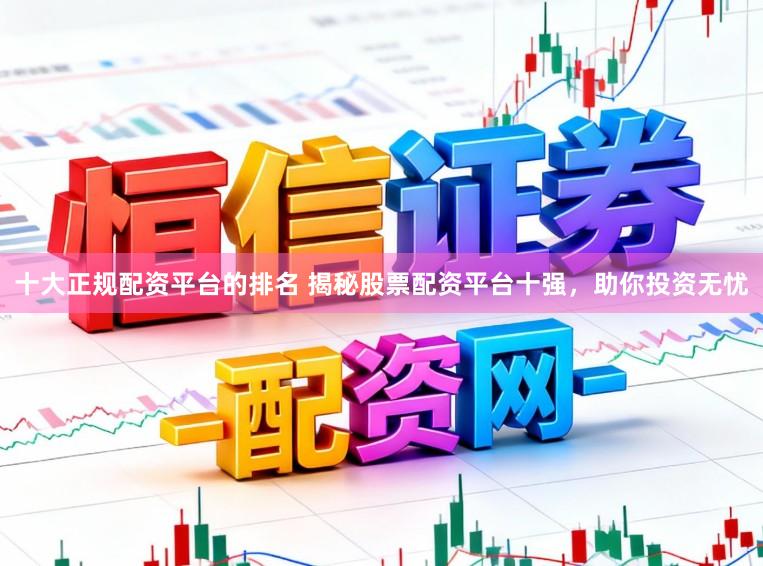 十大正规配资平台的排名 揭秘股票配资平台十强，助你投资无忧