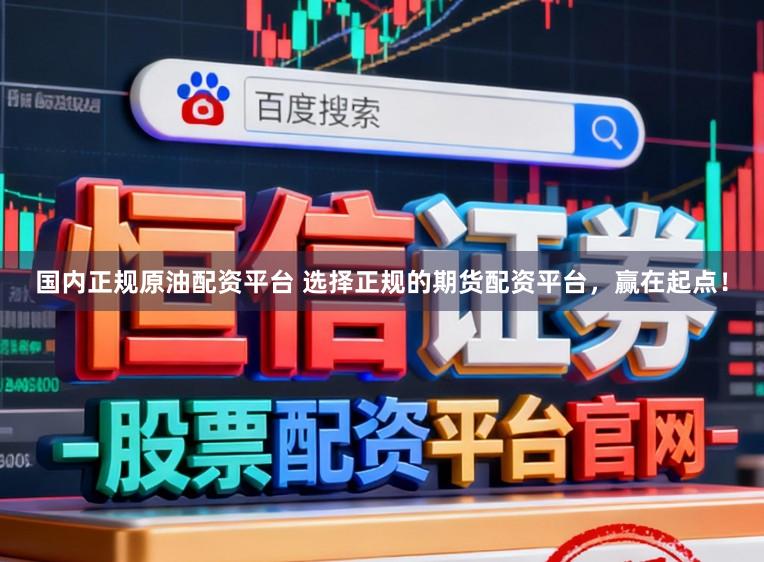 国内正规原油配资平台 选择正规的期货配资平台，赢在起点！
