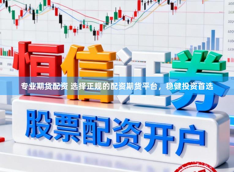 专业期货配资 选择正规的配资期货平台，稳健投资首选