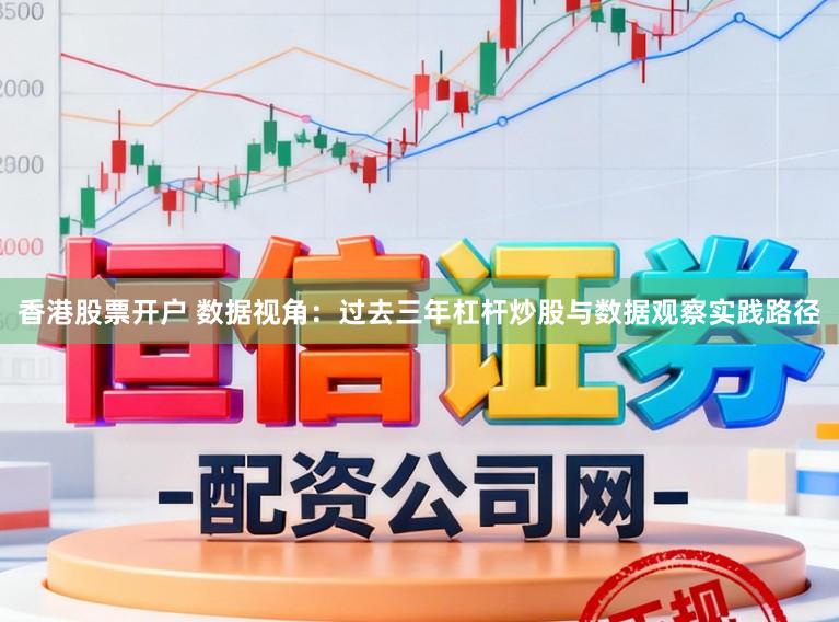 香港股票开户 数据视角：过去三年杠杆炒股与数据观察实践路径