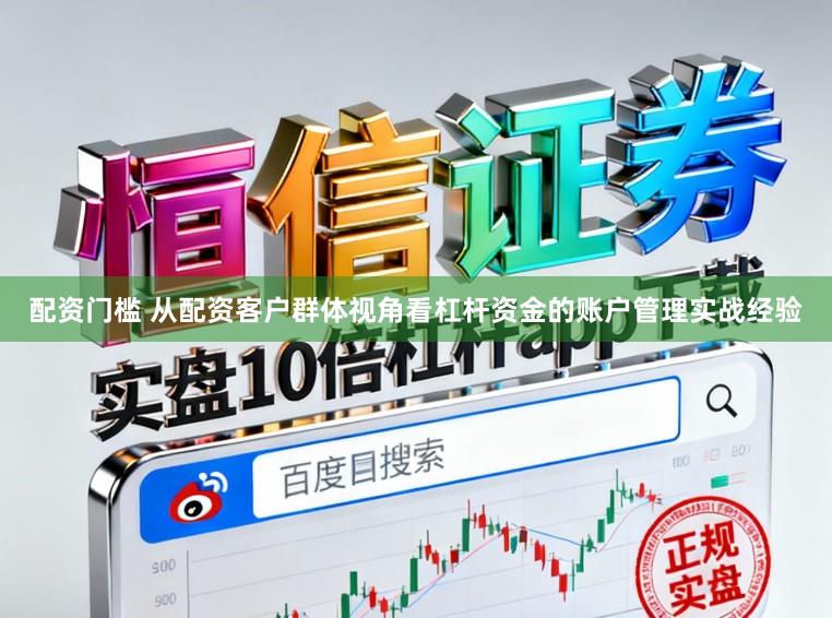 配资门槛 从配资客户群体视角看杠杆资金的账户管理实战经验