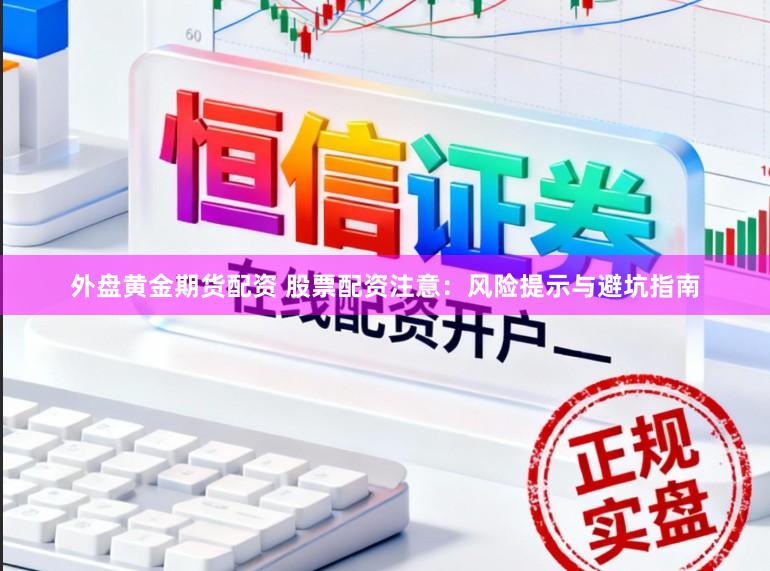 外盘黄金期货配资 股票配资注意：风险提示与避坑指南