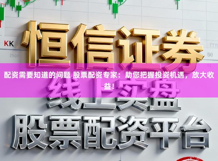 配资需要知道的问题 股票配资专家：助您把握投资机遇，放大收益！