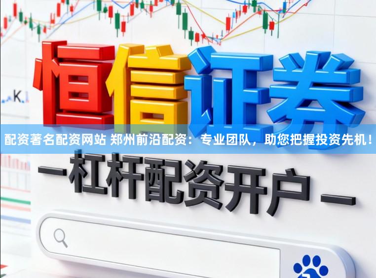 配资著名配资网站 郑州前沿配资：专业团队，助您把握投资先机！