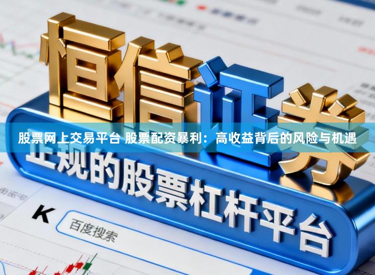 股票网上交易平台 股票配资暴利：高收益背后的风险与机遇