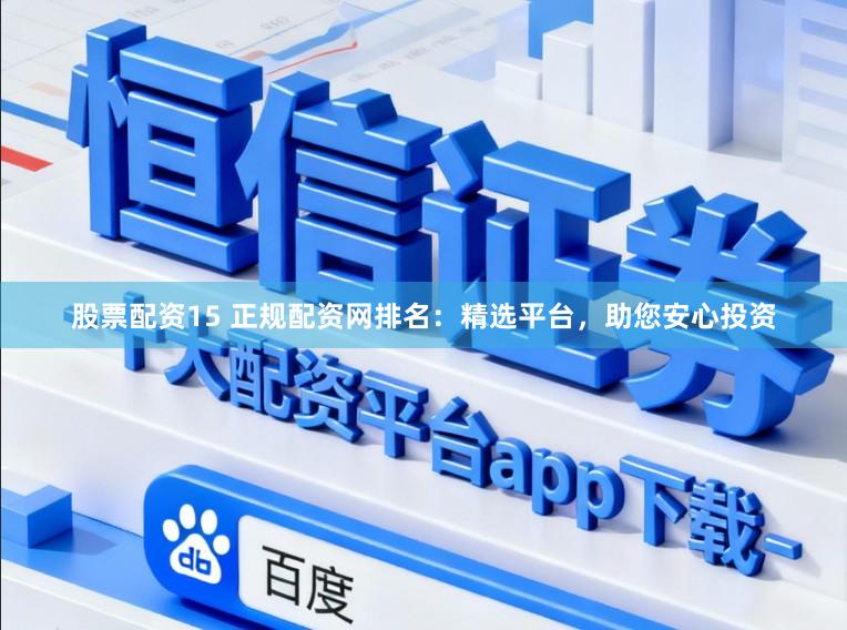 股票配资15 正规配资网排名：精选平台，助您安心投资