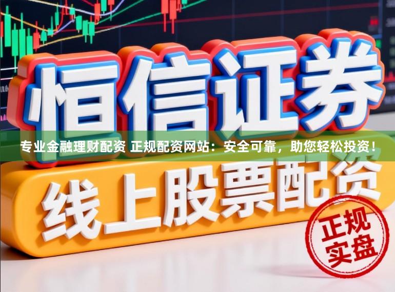 专业金融理财配资 正规配资网站：安全可靠，助您轻松投资！