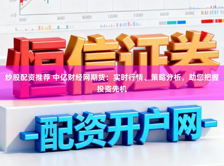 炒股配资推荐 中亿财经网期货：实时行情、策略分析，助您把握投资先机