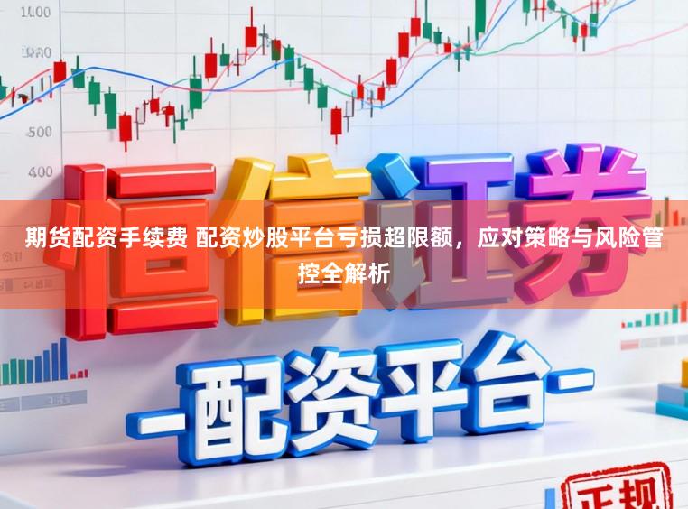期货配资手续费 配资炒股平台亏损超限额，应对策略与风险管控全解析