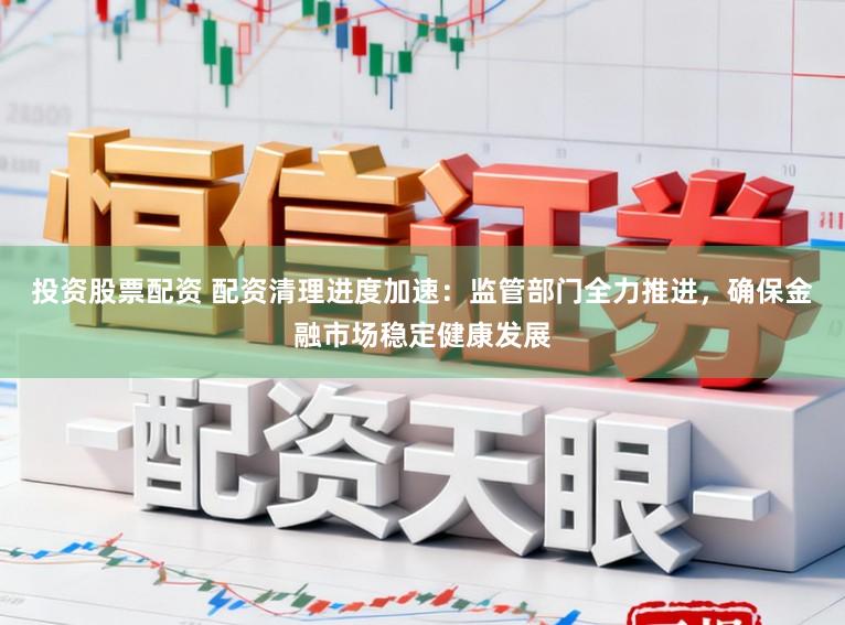 投资股票配资 配资清理进度加速：监管部门全力推进，确保金融市场稳定健康发展