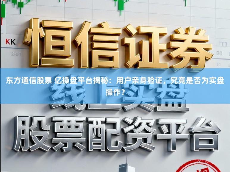 东方通信股票 亿操盘平台揭秘：用户亲身验证，究竟是否为实盘操作？
