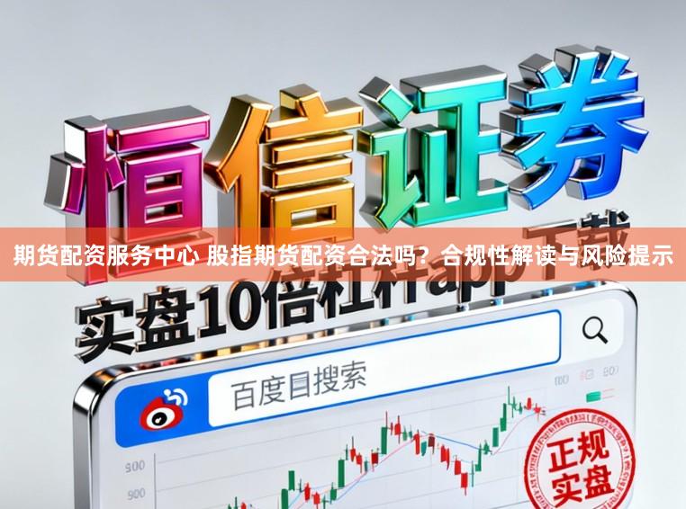 期货配资服务中心 股指期货配资合法吗？合规性解读与风险提示