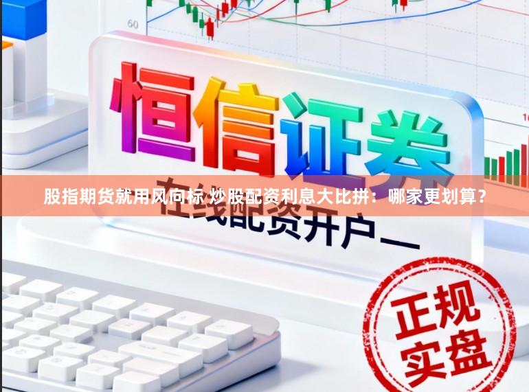 股指期货就用风向标 炒股配资利息大比拼：哪家更划算？