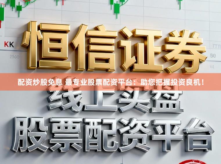 配资炒股免息 最专业股票配资平台：助您把握投资良机！