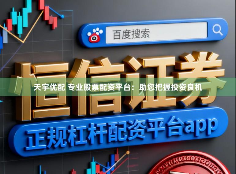 天宇优配 专业股票配资平台：助您把握投资良机