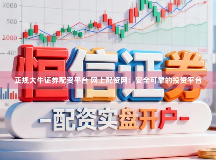 正规大牛证券配资平台 网上配资网：安全可靠的投资平台