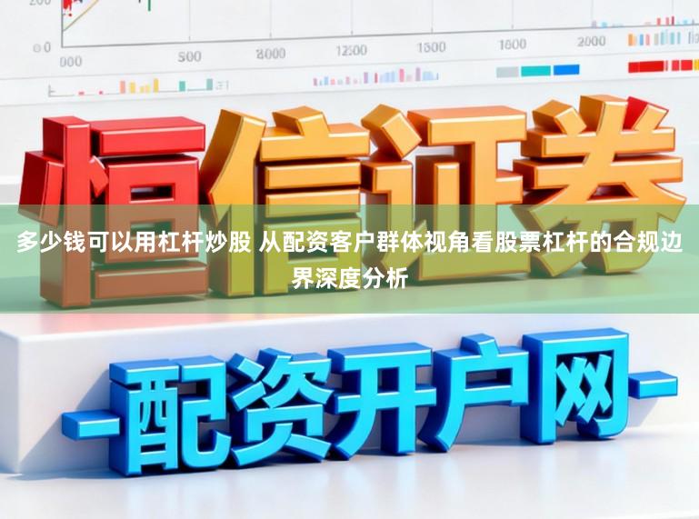 多少钱可以用杠杆炒股 从配资客户群体视角看股票杠杆的合规边界深度分析