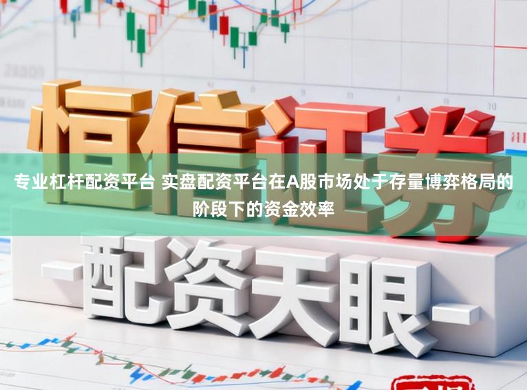 专业杠杆配资平台 实盘配资平台在A股市场处于存量博弈格局的阶段下的资金效率