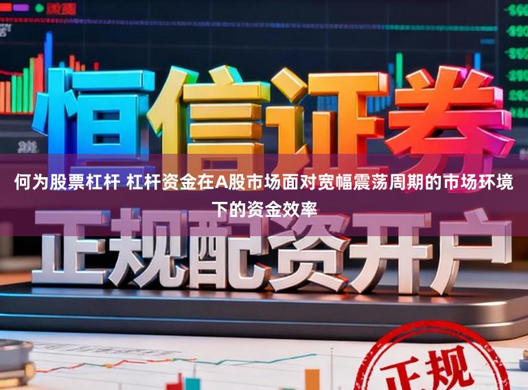 何为股票杠杆 杠杆资金在A股市场面对宽幅震荡周期的市场环境下的资金效率