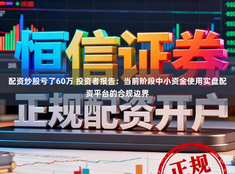 配资炒股亏了60万 投资者报告：当前阶段中小资金使用实盘配资平台的合规边界