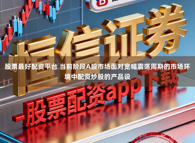 股票最好配资平台 当前阶段A股市场面对宽幅震荡周期的市场环境中配资炒股的产品设