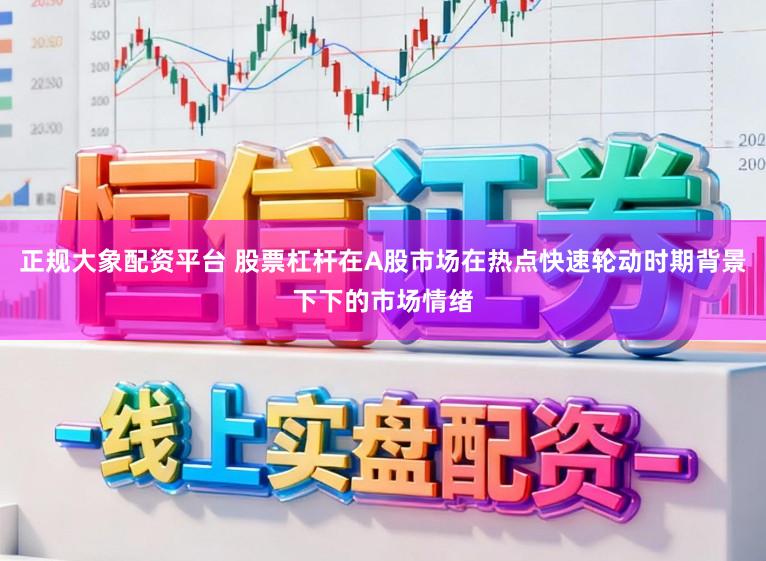 正规大象配资平台 股票杠杆在A股市场在热点快速轮动时期背景下下的市场情绪