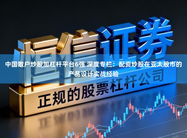 中国散户炒股加杠杆平台6强 深度专栏：配资炒股在亚太股市的产品设计实战经验