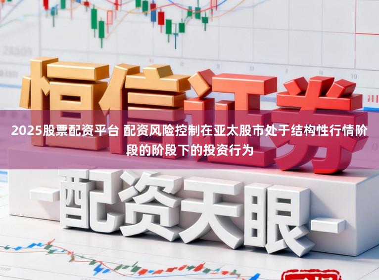 2025股票配资平台 配资风险控制在亚太股市处于结构性行情阶段的阶段下的投资行为