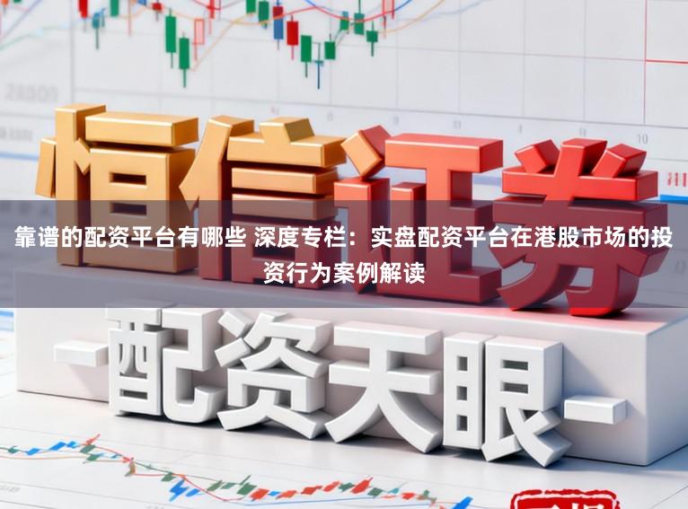 靠谱的配资平台有哪些 深度专栏：实盘配资平台在港股市场的投资行为案例解读