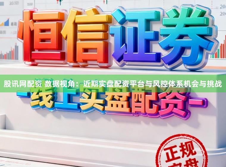 股讯网配资 数据视角：近期实盘配资平台与风控体系机会与挑战