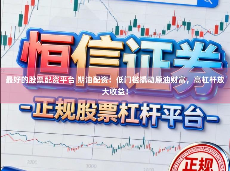 最好的股票配资平台 期油配资：低门槛撬动原油财富，高杠杆放大收益！