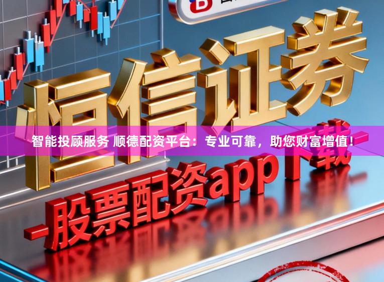智能投顾服务 顺德配资平台：专业可靠，助您财富增值！