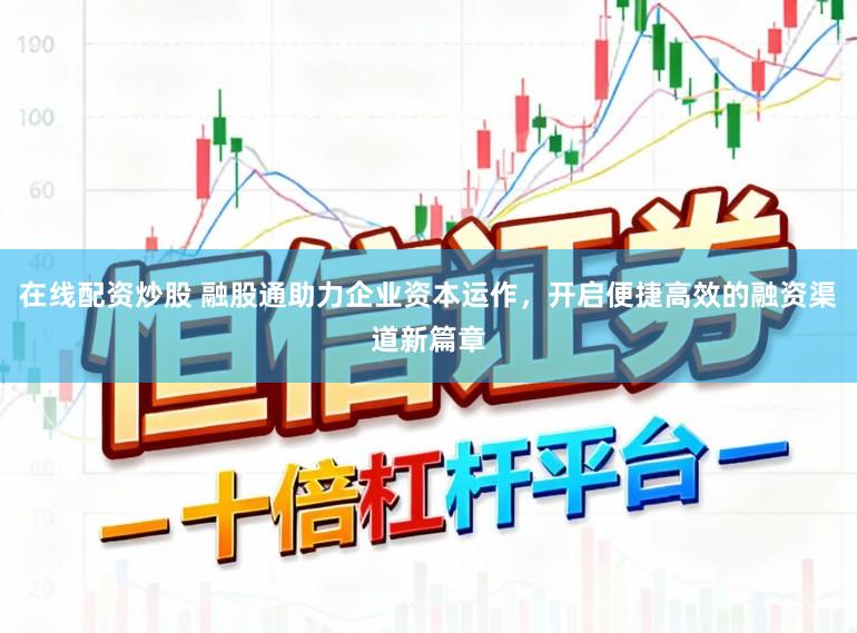 在线配资炒股 融股通助力企业资本运作，开启便捷高效的融资渠道新篇章