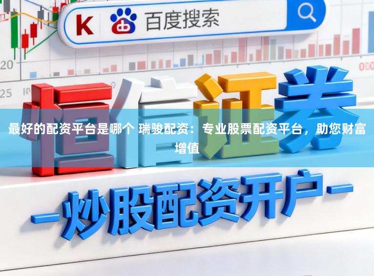 最好的配资平台是哪个 瑞骏配资：专业股票配资平台，助您财富增值