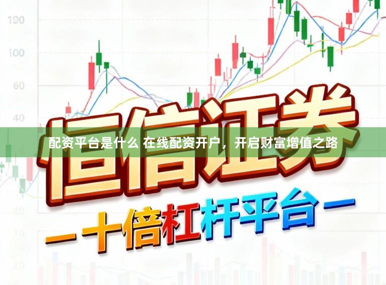配资平台是什么 在线配资开户，开启财富增值之路
