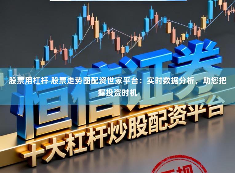 股票用杠杆 股票走势图配资世家平台：实时数据分析，助您把握投资时机