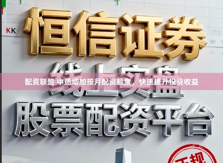 配资联盟 中途增加按月配资额度，快速提升投资收益