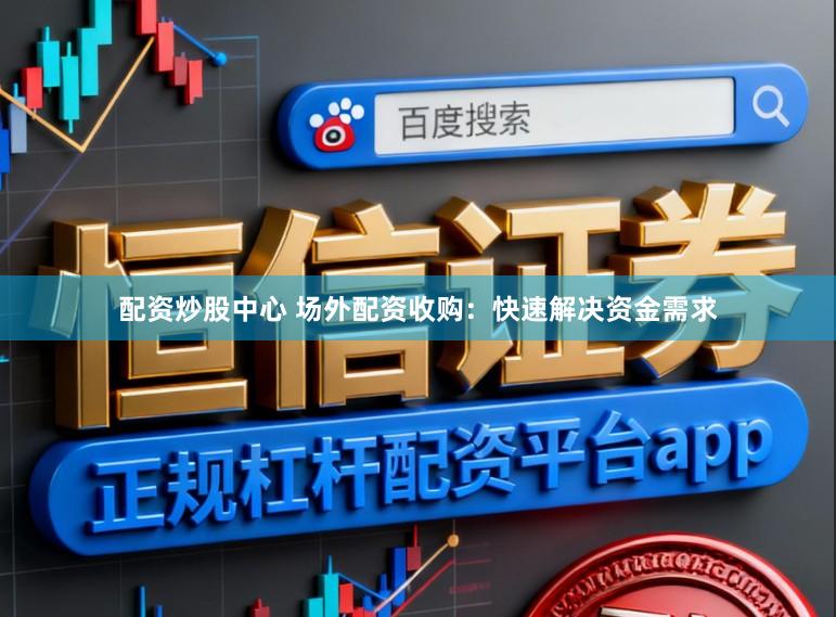 配资炒股中心 场外配资收购：快速解决资金需求