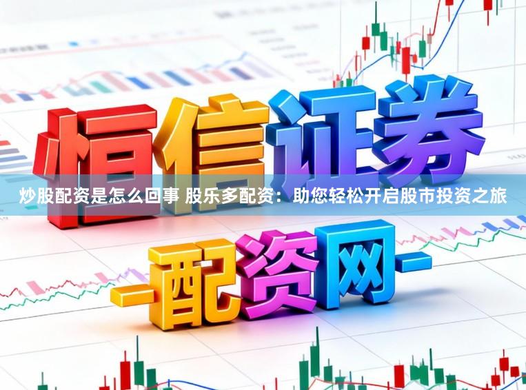 炒股配资是怎么回事 股乐多配资：助您轻松开启股市投资之旅